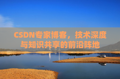 CSDN专家博客，技术深度与知识共享的前沿阵地